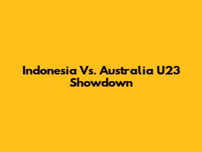 Indonesia Vs. Australia U23 Showdown