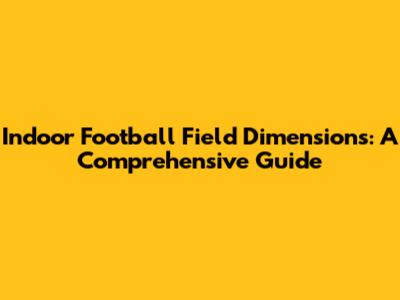 Indoor Football Field Dimensions: A Comprehensive Guide