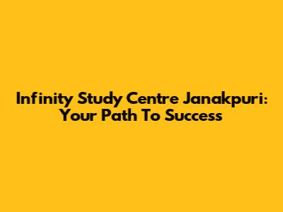 Infinity Study Centre Janakpuri: Your Path To Success