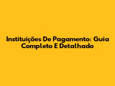 Instituições De Pagamento: Guia Completo E Detalhado