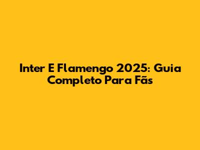Inter E Flamengo 2025: Guia Completo Para Fãs