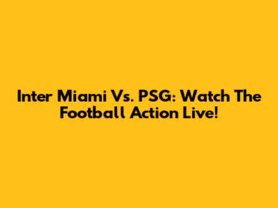 Inter Miami Vs. PSG: Watch The Football Action Live!