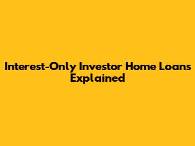 Interest-Only Investor Home Loans Explained