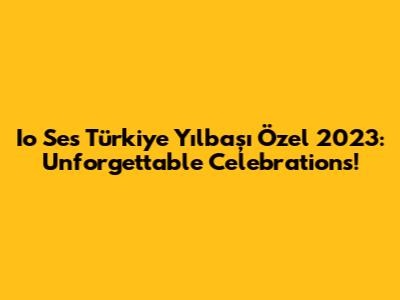 Io Ses Türkiye Yılbaşı Özel 2023: Unforgettable Celebrations!