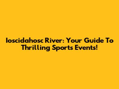 Ioscidahosc River: Your Guide To Thrilling Sports Events!