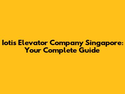 Iotis Elevator Company Singapore: Your Complete Guide