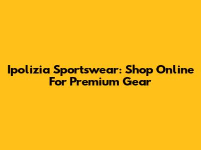 Ipolizia Sportswear: Shop Online For Premium Gear