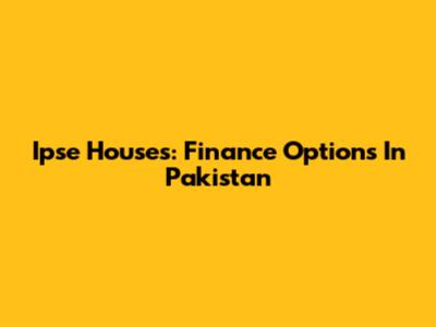 Ipse Houses: Finance Options In Pakistan