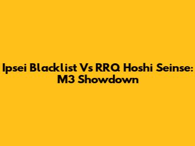 Ipsei Blacklist Vs RRQ Hoshi Seinse: M3 Showdown