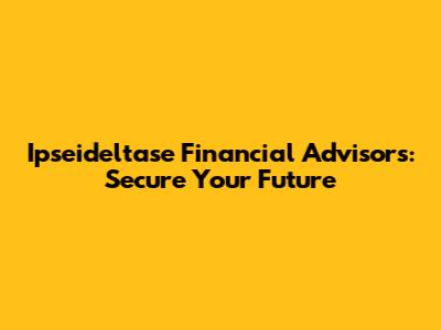 Ipseideltase Financial Advisors: Secure Your Future