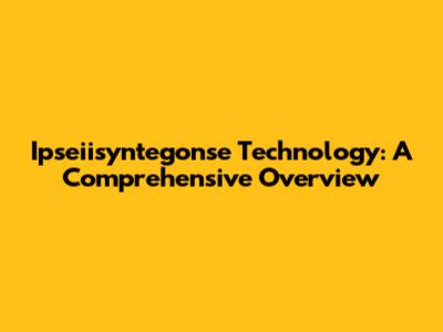 Ipseiisyntegonse Technology: A Comprehensive Overview