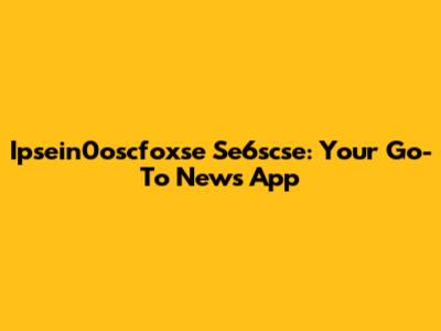 Ipsein0oscfoxse Se6scse: Your Go-To News App