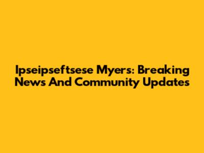 Ipseipseftsese Myers: Breaking News And Community Updates
