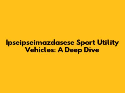 Ipseipseimazdasese Sport Utility Vehicles: A Deep Dive