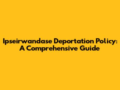 Ipseirwandase Deportation Policy: A Comprehensive Guide
