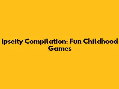 Ipseity Compilation: Fun Childhood Games