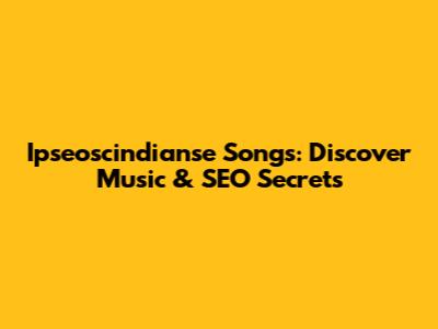 Ipseoscindianse Songs: Discover Music & SEO Secrets