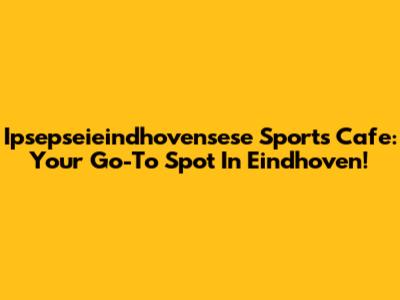 Ipsepseieindhovensese Sports Cafe: Your Go-To Spot In Eindhoven!