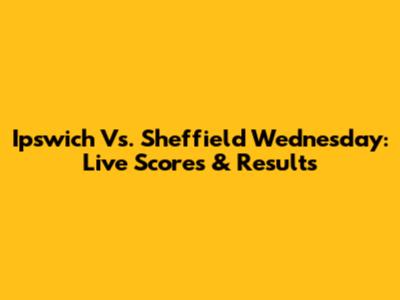 Ipswich Vs. Sheffield Wednesday: Live Scores & Results