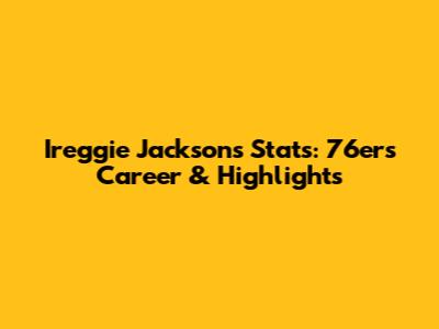 Ireggie Jackson's Stats: 76ers Career & Highlights