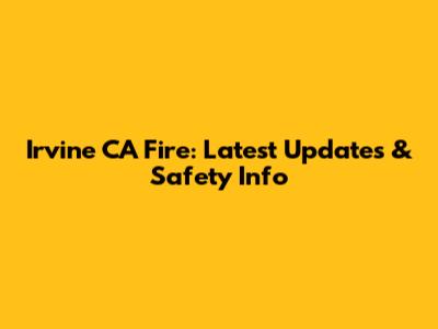 Irvine CA Fire: Latest Updates & Safety Info