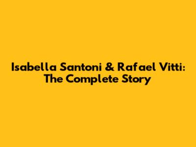 Isabella Santoni & Rafael Vitti: The Complete Story
