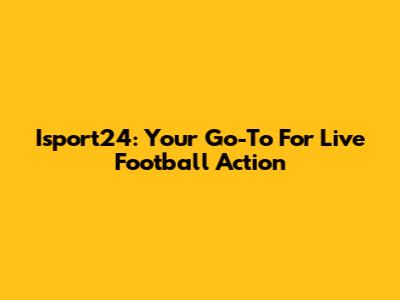 Isport24: Your Go-To For Live Football Action