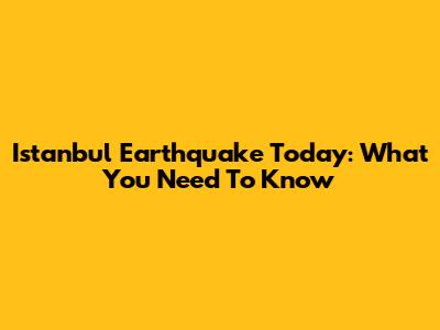 Istanbul Earthquake Today: What You Need To Know