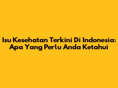 Isu Kesehatan Terkini Di Indonesia: Apa Yang Perlu Anda Ketahui