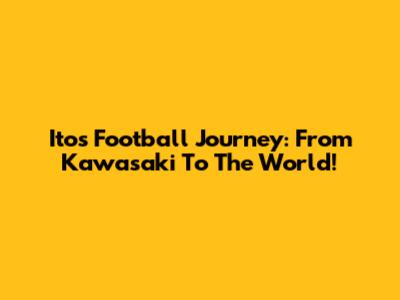 Ito's Football Journey: From Kawasaki To The World!