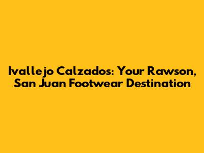 Ivallejo Calzados: Your Rawson, San Juan Footwear Destination