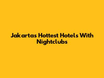Jakarta's Hottest Hotels With Nightclubs