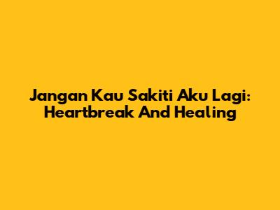 Jangan Kau Sakiti Aku Lagi: Heartbreak And Healing