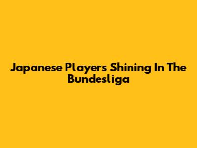 Japanese Players Shining In The Bundesliga
