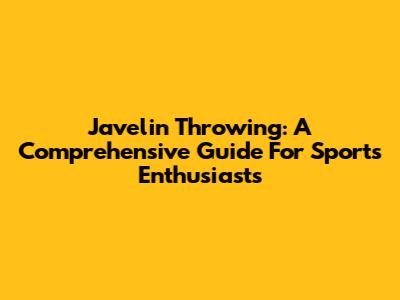 Javelin Throwing: A Comprehensive Guide For Sports Enthusiasts
