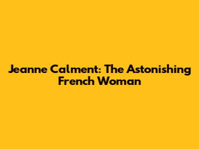 Jeanne Calment: The Astonishing French Woman
