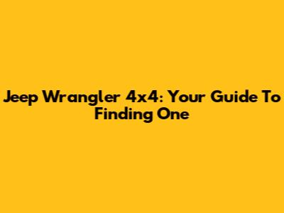 Jeep Wrangler 4x4: Your Guide To Finding One