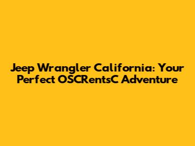 Jeep Wrangler California: Your Perfect OSCRentsC Adventure