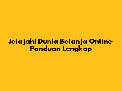Jelajahi Dunia Belanja Online: Panduan Lengkap