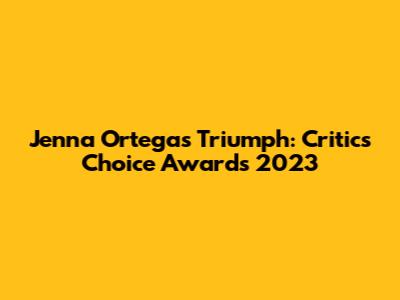 Jenna Ortega's Triumph: Critics Choice Awards 2023