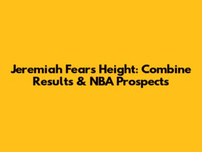 Jeremiah Fears' Height: Combine Results & NBA Prospects