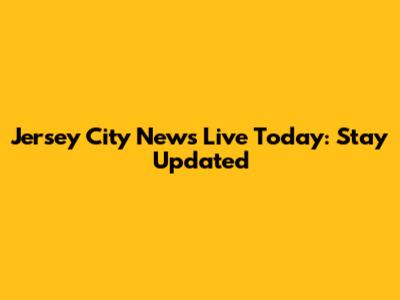 Jersey City News Live Today: Stay Updated