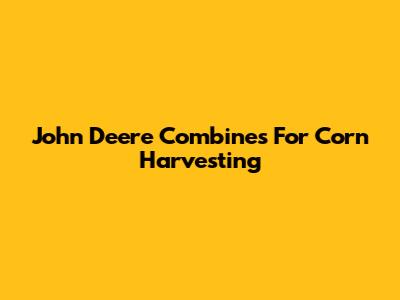 John Deere Combines For Corn Harvesting