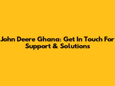 John Deere Ghana: Get In Touch For Support & Solutions