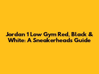 Jordan 1 Low Gym Red, Black & White: A Sneakerhead's Guide
