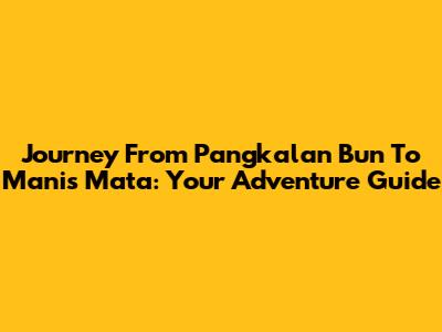 Journey From Pangkalan Bun To Manis Mata: Your Adventure Guide