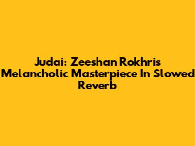 Judai: Zeeshan Rokhri's Melancholic Masterpiece In Slowed Reverb