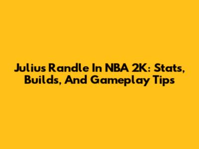 Julius Randle In NBA 2K: Stats, Builds, And Gameplay Tips