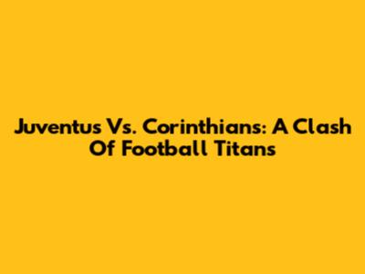 Juventus Vs. Corinthians: A Clash Of Football Titans