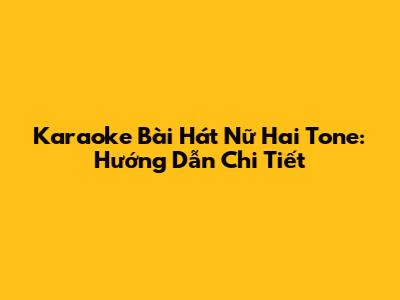 Karaoke Bài Hát Nữ Hai Tone: Hướng Dẫn Chi Tiết